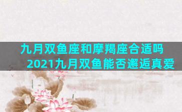 九月双鱼座和摩羯座合适吗 2021九月双鱼能否邂逅真爱